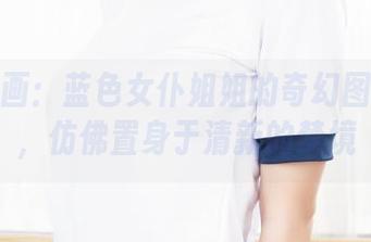 兔玩映画：蓝色女仆姐姐的奇幻图片合集，仿佛置身于清新的梦境