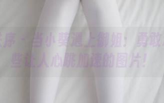 少女秩序 – 当小葵遇上御姐：勇敢精选那些让人心跳加速的图片！