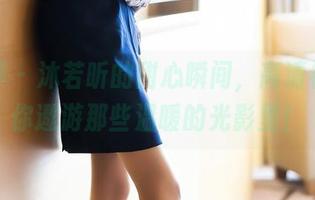 语画界 – 沐若昕的甜心瞬间，高清视频带你遨游那些温暖的光影里！